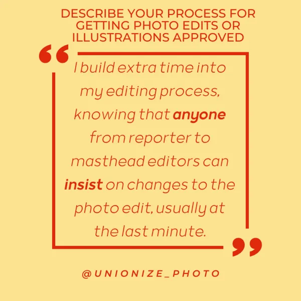 i build extra time into my editing process, knowing that anyone from reporter to masthead editors can insist on changes to the photo edit, usually at the last minute