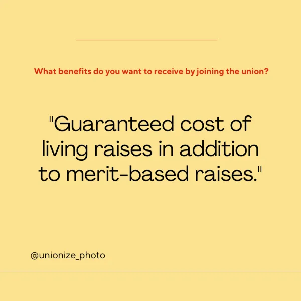 What benefits do you want to receive by joining the union? Guaranteed cost of living raises in addition to merit-based raises.